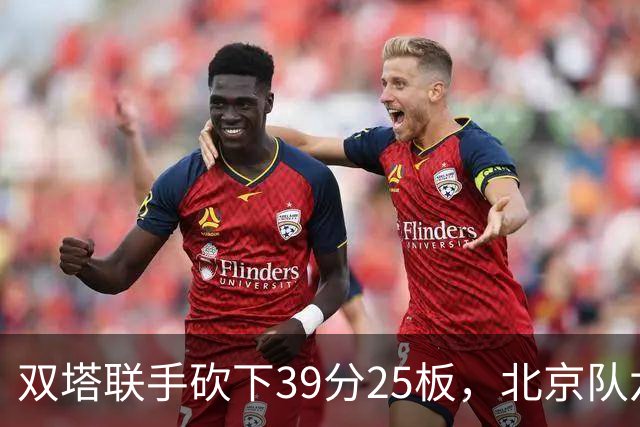 双塔联手砍下39分25板，北京队六连胜展现冠军潜力